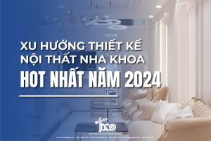 Xu Hướng Thiết Kế Nội Thất Nha Khoa Dự Đoán Hot Nhất 2024